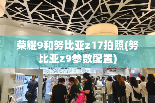 荣耀9和努比亚z17拍照(努比亚z9参数配置)-第1张图片-星选测评