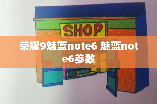 荣耀9魅蓝note6 魅蓝note6参数