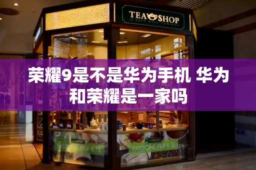 荣耀9是不是华为手机 华为和荣耀是一家吗