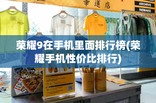 荣耀9在手机里面排行榜(荣耀手机性价比排行)