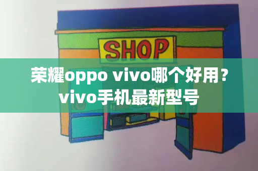 荣耀oppo vivo哪个好用？vivo手机最新型号