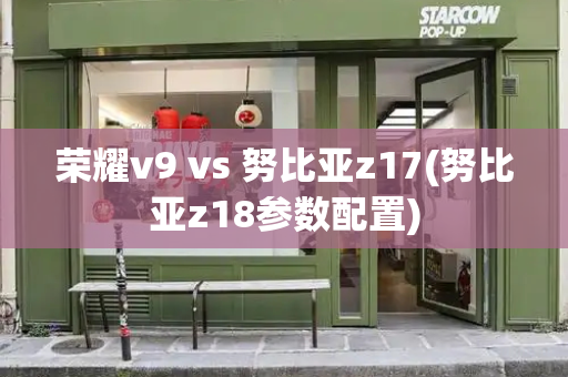 荣耀v9 vs 努比亚z17(努比亚z18参数配置)-第1张图片-星选测评