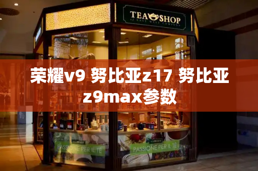 荣耀v9 努比亚z17 努比亚z9max参数-第1张图片-星选测评