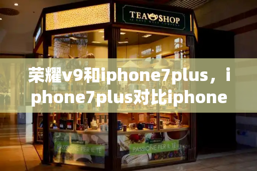 荣耀v9和iphone7plus，iphone7plus对比iphone8plus-第1张图片-星选测评
