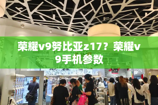 荣耀v9努比亚z17？荣耀v9手机参数