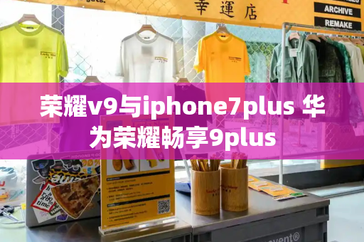 荣耀v9与iphone7plus 华为荣耀畅享9plus-第1张图片-星选测评