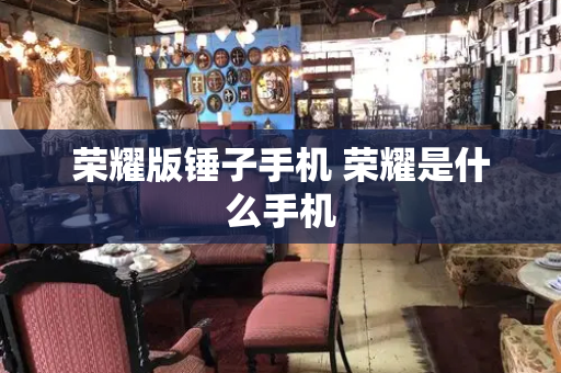 荣耀版锤子手机 荣耀是什么手机-第1张图片-星选测评