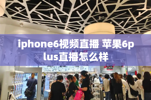 iphone6视频直播 苹果6plus直播怎么样