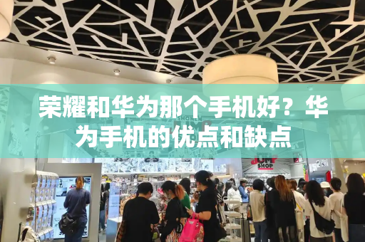 荣耀和华为那个手机好？华为手机的优点和缺点-第1张图片-星选测评