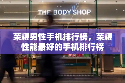 荣耀男性手机排行榜，荣耀性能最好的手机排行榜