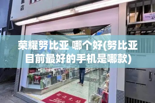 荣耀努比亚 哪个好(努比亚目前最好的手机是哪款)