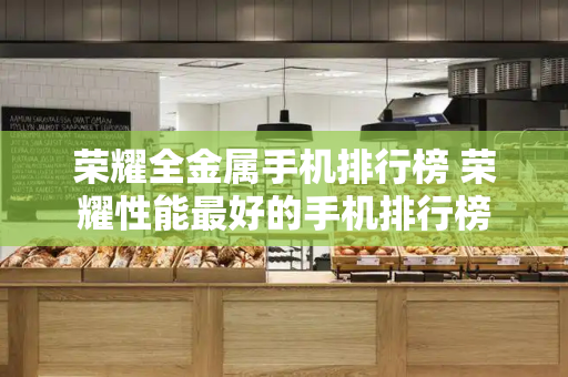 荣耀全金属手机排行榜 荣耀性能最好的手机排行榜