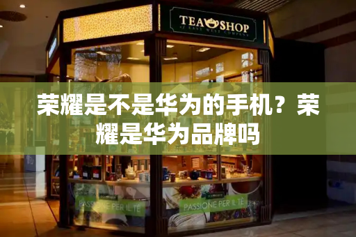 荣耀是不是华为的手机？荣耀是华为品牌吗