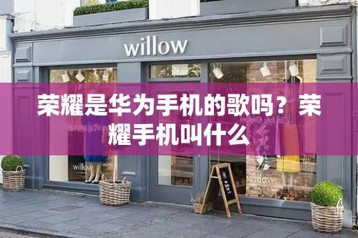 荣耀是华为手机的歌吗？荣耀手机叫什么