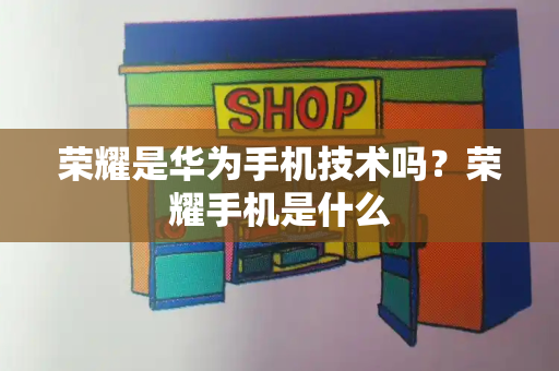 荣耀是华为手机技术吗？荣耀手机是什么