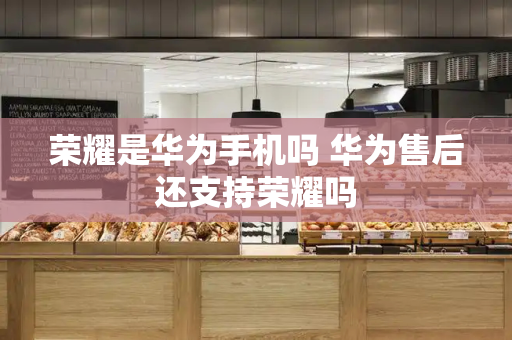 荣耀是华为手机吗 华为售后还支持荣耀吗