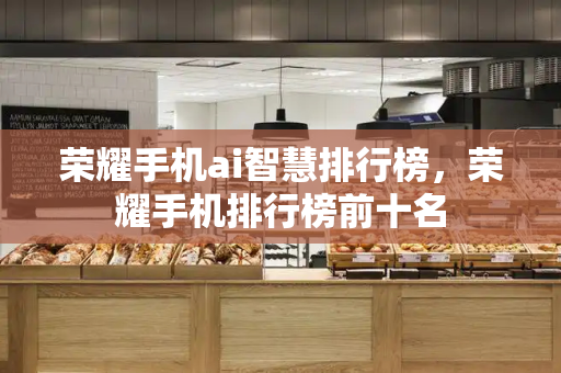 荣耀手机ai智慧排行榜，荣耀手机排行榜前十名