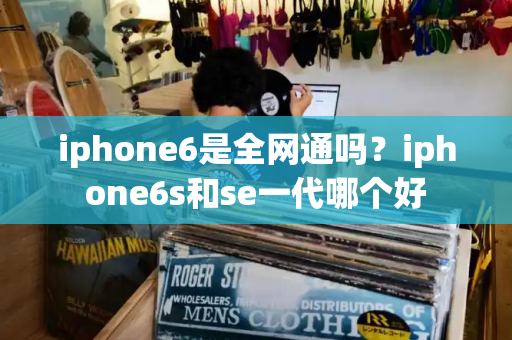 iphone6是全网通吗？iphone6s和se一代哪个好-第1张图片-星选测评