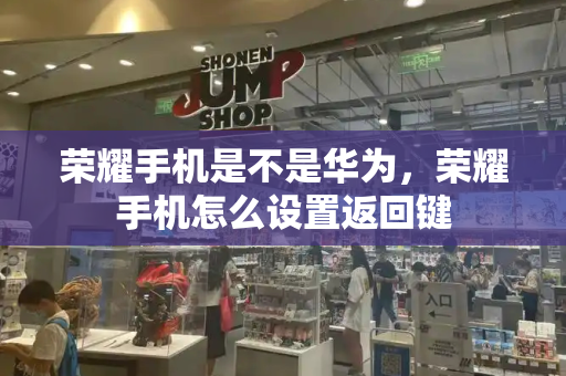 荣耀手机是不是华为，荣耀手机怎么设置返回键-第1张图片-星选测评