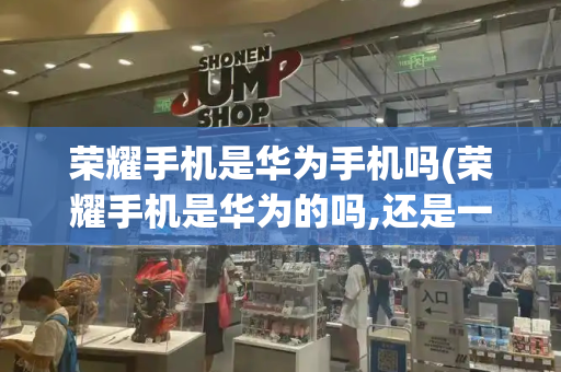 荣耀手机是华为手机吗(荣耀手机是华为的吗,还是一个牌子)