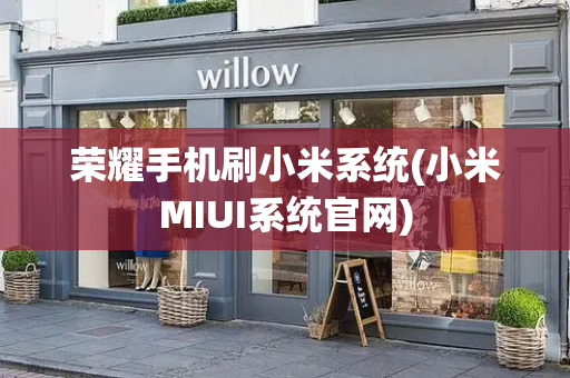 荣耀手机刷小米系统(小米MIUI系统官网)