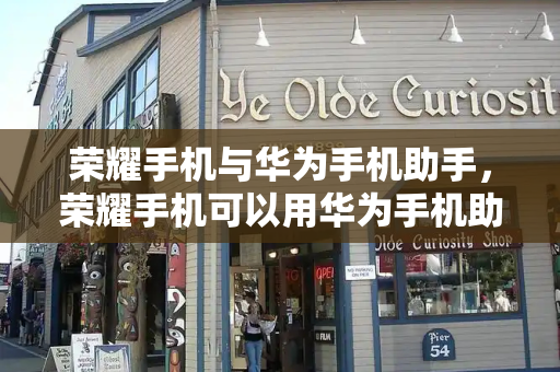 荣耀手机与华为手机助手，荣耀手机可以用华为手机助手吗