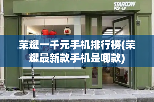 荣耀一千元手机排行榜(荣耀最新款手机是哪款)