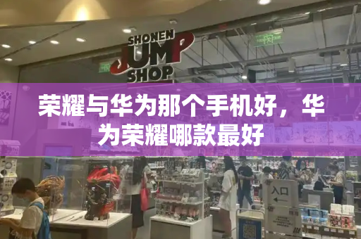 荣耀与华为那个手机好，华为荣耀哪款最好