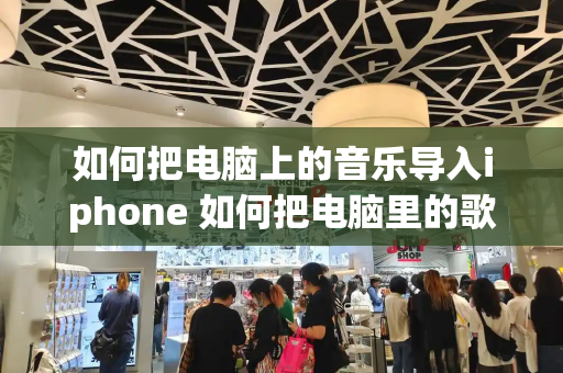 如何把电脑上的音乐导入iphone 如何把电脑里的歌曲导入苹果手机