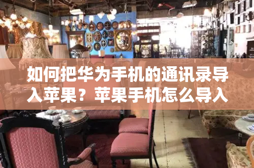 如何把华为手机的通讯录导入苹果？苹果手机怎么导入通讯录