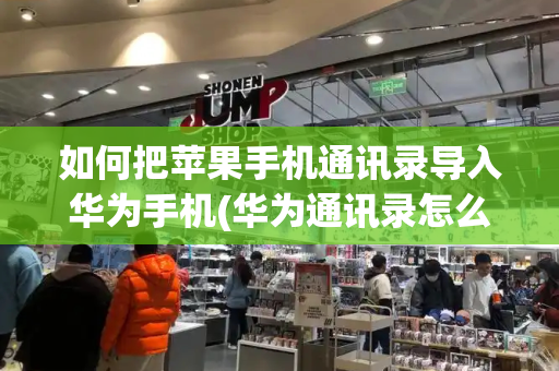 如何把苹果手机通讯录导入华为手机(华为通讯录怎么导入新手机)