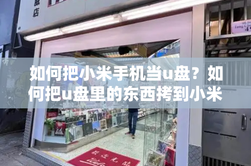如何把小米手机当u盘？如何把u盘里的东西拷到小米手机里-第1张图片-星选测评