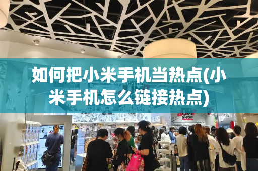 如何把小米手机当热点(小米手机怎么链接热点)-第1张图片-星选测评