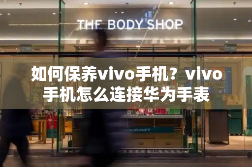 如何保养vivo手机？vivo手机怎么连接华为手表-第1张图片-星选测评