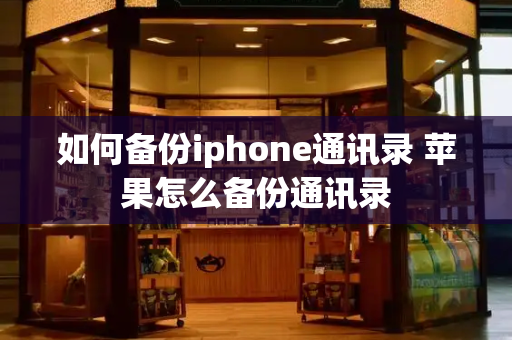 如何备份iphone通讯录 苹果怎么备份通讯录