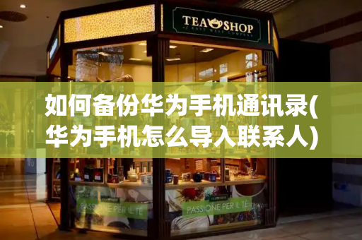 如何备份华为手机通讯录(华为手机怎么导入联系人)