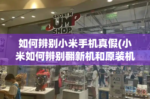 如何辨别小米手机真假(小米如何辨别翻新机和原装机)