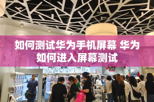 如何测试华为手机屏幕 华为如何进入屏幕测试
