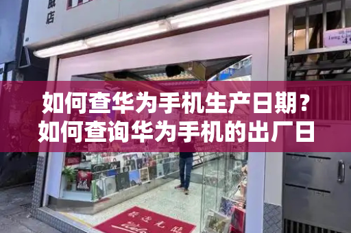 如何查华为手机生产日期？如何查询华为手机的出厂日期-第1张图片-星选测评