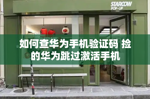 如何查华为手机验证码 捡的华为跳过激活手机-第1张图片-星选测评
