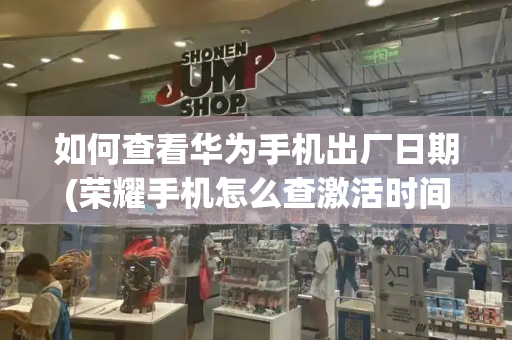 如何查看华为手机出厂日期(荣耀手机怎么查激活时间和日期)-第1张图片-星选测评
