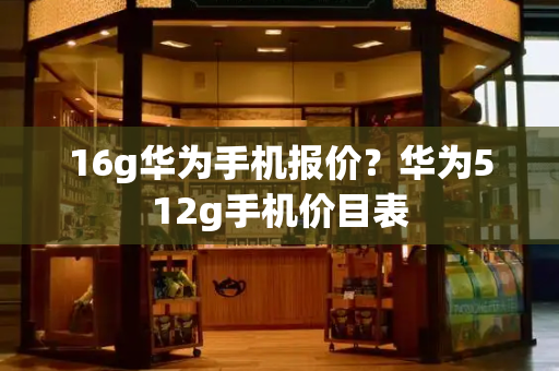 16g华为手机报价？华为512g手机价目表-第1张图片-星选测评