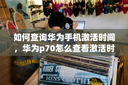 如何查询华为手机激活时间，华为p70怎么查看激活时间