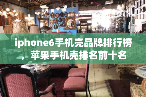 iphone6手机壳品牌排行榜，苹果手机壳排名前十名