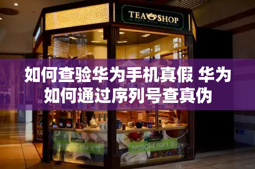 如何查验华为手机真假 华为如何通过序列号查真伪