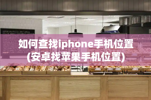 如何查找iphone手机位置(安卓找苹果手机位置)