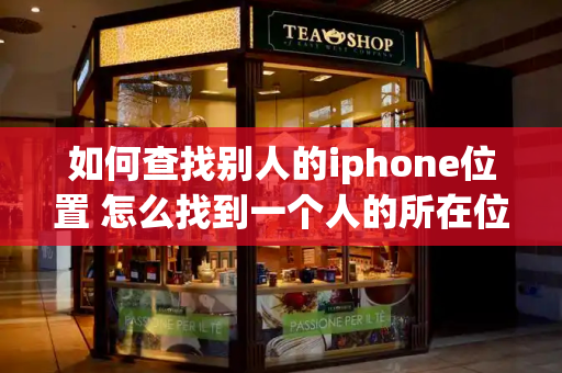 如何查找别人的iphone位置 怎么找到一个人的所在位置