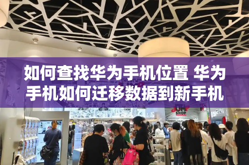 如何查找华为手机位置 华为手机如何迁移数据到新手机
