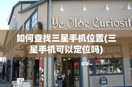 如何查找三星手机位置(三星手机可以定位吗)