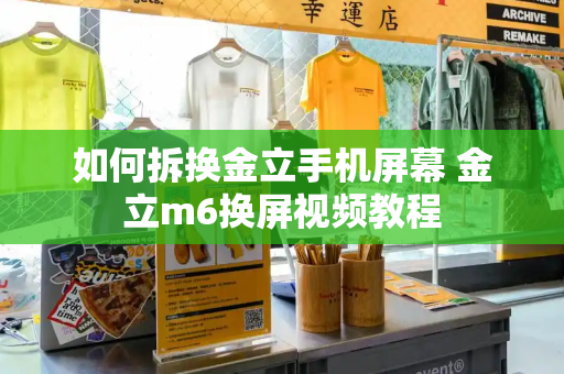 如何拆换金立手机屏幕 金立m6换屏视频教程